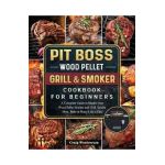 Pit Boss Wood Pellet Grill and Smoker Cookbook For Beginners: A Complete Guide to Master your Wood Pellet Smoker and Grill. Smoke Meat, Bake or Roast - Craig Woolverton