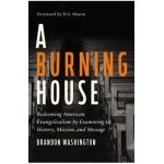 A Burning House: Redeeming American Evangelicalism by Examining Its History, Mission, and Message - Brandon Washington