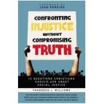 Confronting Injustice Without Compromising Truth: 12 Questions Christians Should Ask about Social Justice - Thaddeus J. Williams
