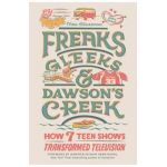 Freaks, Gleeks, and Dawson's Creek: How Seven Teen Shows Transformed Television - Thea Glassman