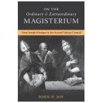On the Ordinary and Extraordinary Magisterium: On the Ordinary and Extraordinary Magisterium from Joseph Kleutgen to the Second Vatican Council - John P. Joy