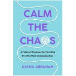 Calm the Chaos: A Fail-Proof Road Map for Parenting Even the Most Challenging Kids - Dayna Abraham
