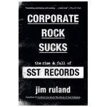Corporate Rock Sucks: The Rise and Fall of Sst Records - Jim Ruland