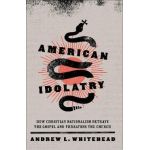 American Idolatry: How Christian Nationalism Betrays the Gospel and Threatens the Church - Andrew L. Whitehead