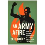 An Army Afire: How the US Army Confronted Its Racial Crisis in the Vietnam Era - Beth Bailey
