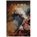 Atoms and Ashes: A Global History of Nuclear Disasters - Serhii Plokhy
