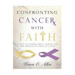 Confronting Cancer with Faith: A Study of Encouragement, Comfort, and Hope Through the Trials of Cancer - Karen O'kelley Allen