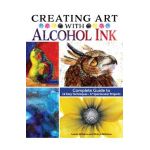 Creating Art with Alcohol Ink: Complete Guide to 12 Easy Techniques, 17 Spectacular Projects - Laurie Williams