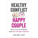 Healthy Conflict, Happy Couple: How to Let Go of Blame and Grow Stronger Together - Lisa Gray