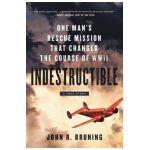 Indestructible: One Man's Rescue Mission That Changed the Course of WWII - John R. Bruning
