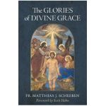 The Glories of Divine Grace: A Fervent Exhortation to All to Preserve and to Grow in Sanctifying Grace - Matthias J. Scheeben