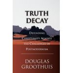Truth Decay: Defending Christianity Against the Challenges of Postmodernism - Douglas R. Groothuis