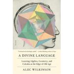 A Divine Language: Learning Algebra, Geometry, and Calculus at the Edge of Old Age - Alec Wilkinson