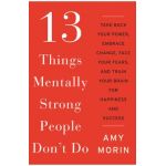 13 Things Mentally Strong People Don't Do: Take Back Your Power, Embrace Change, Face Your Fears, and Train Your Brain for Happiness and Success - Amy Morin