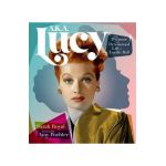 A.K.A. Lucy: The Dynamic and Determined Life of Lucille Ball - Sarah Royal