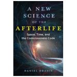 A New Science of the Afterlife: Space, Time, and the Consciousness Code - Daniel Drasin