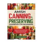 Amish Canning & Preserving Cookbook for Beginners: Simple and Delicious Homemade Recipes for Fruit and Pie Fillings, Pickles, and Sweet Spreads That E - Guinevere White