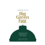 Cooking on the Big Green Egg: Everything You Need to Know from Set-Up to Cooking Techniques, with 70 Recipes - James Whetlor