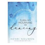 Turn My Mourning Into Dancing: Finding Hope During Hard Times - Henri Nouwen