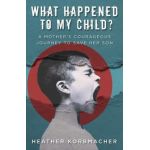 What Happened to My Child?: A Mother's Courageous Journey to Save Her Son - Heather Rain Mazen Korbmacher