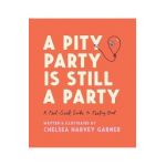 A Pity Party Is Still a Party: A Feel-Good Guide to Feeling Bad - Chelsea Harvey Garner
