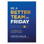 Be a Better Team by Friday: A Playbook for High-Performance Business Leaders - Justin Follin