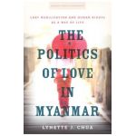 The Politics of Love in Myanmar: Lgbt Mobilization and Human Rights as a Way of Life - Lynette J. Chua