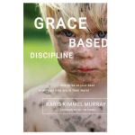 Grace Based Discipline: How to Be at Your Best When Your Kids Are at Their Worst - Karis Kimmel Murray