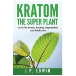 Kratom: The Super Plant: Cure For Stress, Anxiety, Depression, and Addiction - J. P. Edwin
