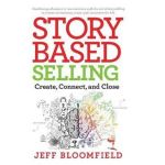 Story Based Selling: Create, Connect, and Close - Jeff Bloomfield