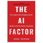 The AI Factor: How to Apply Artificial Intelligence and Use Big Data to Grow Your Business Exponentially - Asha Saxena