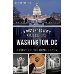 A History Lover's Guide to Washington, D.C.: Designed for Democracy - Alison Fortier