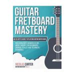 Guitar Fretboard Mastery: An In-Depth Guide to Playing Guitar with Ease, Including Note Memorization, Music Theory for Beginners, Chords, Scales - Nicolas Carter