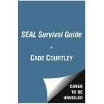 SEAL Survival Guide: A Navy SEAL's Secrets to Surviving Any Disaster - Cade Courtley