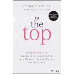 To the Top: How Women in Corporate Leadership Are Rewriting the Rules for Success - Jenna C. Fisher