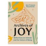 Archives of Joy: Reflections on Animals and the Nature of Being - Jean-françois Beauchemin