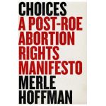Choices: A Post-Roe Abortion Rights Manifesto - Merle Hoffman