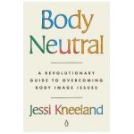 Body Neutral: A Revolutionary Guide to Overcoming Body Image Issues - Jessi Kneeland