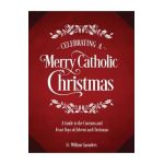 Celebrating a Merry Catholic Christmas: A Guide to the Customs and Feast Days of Advent and Christmas - William P. Saunders