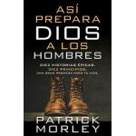 Así Prepara Dios a Los Hombres: Diez Historias Épicas, Diez Principios, Una Gran Promesa Para Tu Vida - Patrick Morley