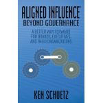 Aligned Influence(r) Beyond Governance: A Better Way Forward for Boards, Executives, and Their Organizations - Ken Schuetz