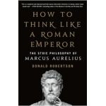 How to Think Like a Roman Emperor: The Stoic Philosophy of Marcus Aurelius - Donald Robertson