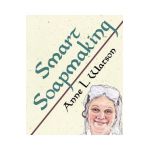 Smart Soapmaking: The Simple Guide to Making Soap Quickly, Safely, and Reliably, or How to Make Soap That's Perfect for You, Your Family - Anne L. Watson