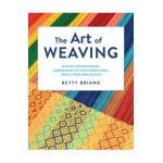 The Art of Weaving: Master the Techniques, Understand the Weave Structures, Create Your Own Designs - Betty Briand