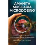 Amanita Muscaria Microdosing: Complete Guide to Microdosing With Fly Agaric for Mind and Body Healing, & Bonus - Bil Harret