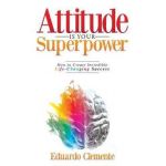 Attitude Is Your Superpower: How to Create Incredible Life-Changing Success - Eduardo Clemente