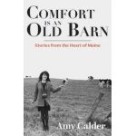 Comfort Is an Old Barn: Stories from the Heart of Maine - Amy Calder
