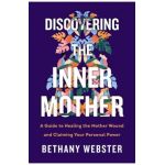 Discovering the Inner Mother: A Guide to Healing the Mother Wound and Claiming Your Personal Power - Bethany Webster