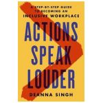Actions Speak Louder: A Step-By-Step Guide to Becoming an Inclusive Workplace - Deanna Singh