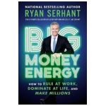 Big Money Energy: How to Rule at Work, Dominate at Life, and Make Millions - Ryan Serhant